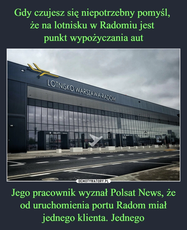 
    Gdy czujesz się niepotrzebny pomyśl, 
że na lotnisku w Radomiu jest 
punkt wypożyczania aut Jego pracownik wyznał Polsat News, że od uruchomienia portu Radom miał jednego klienta. Jednego