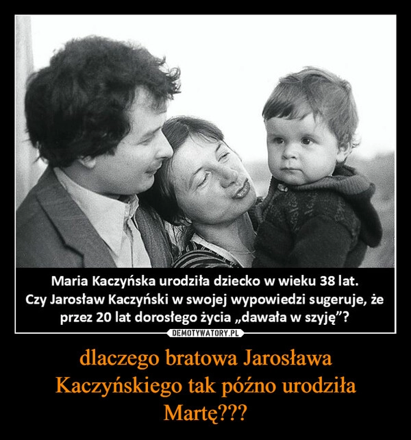 
    dlaczego bratowa Jarosława Kaczyńskiego tak późno urodziła Martę???