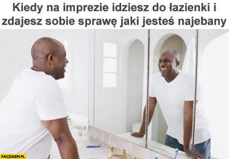 
    Kiedy na imprezie idziesz do łazienki i zdajesz sobie sprawę jaki jesteś nawalony