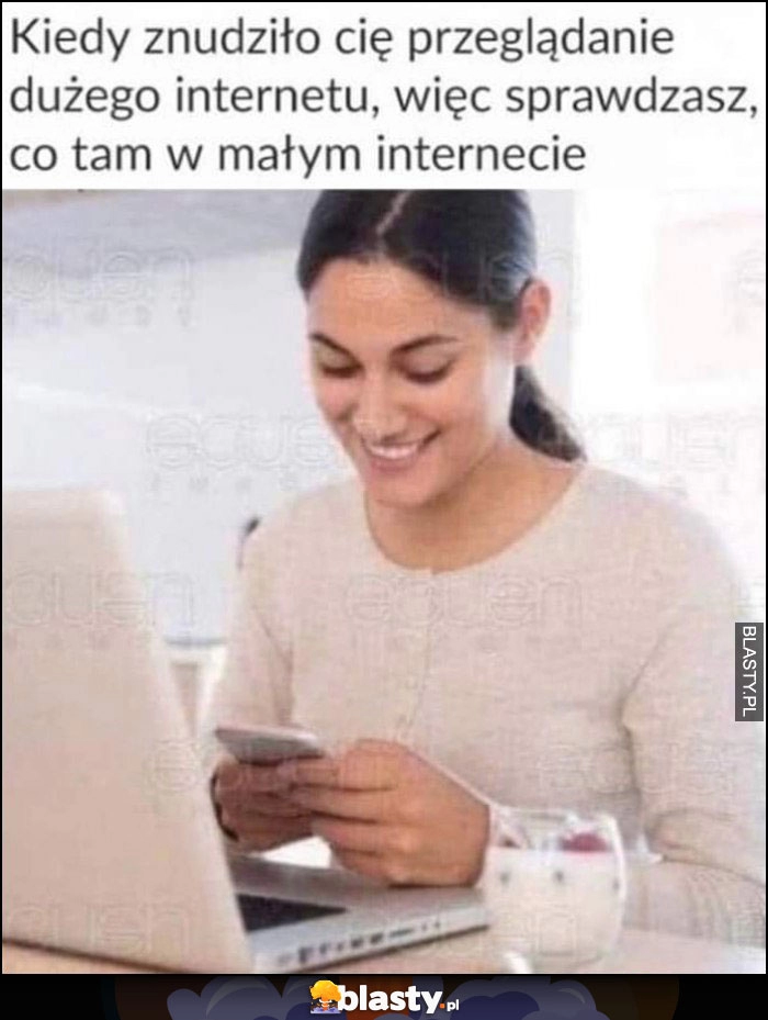 
    Kiedy znudziło cię przeglądanie dużego internetu więc sprawdzasz co tam w małym internecie na telefonie