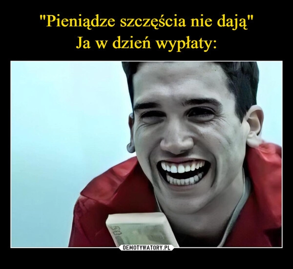 
    "Pieniądze szczęścia nie dają"
Ja w dzień wypłaty: