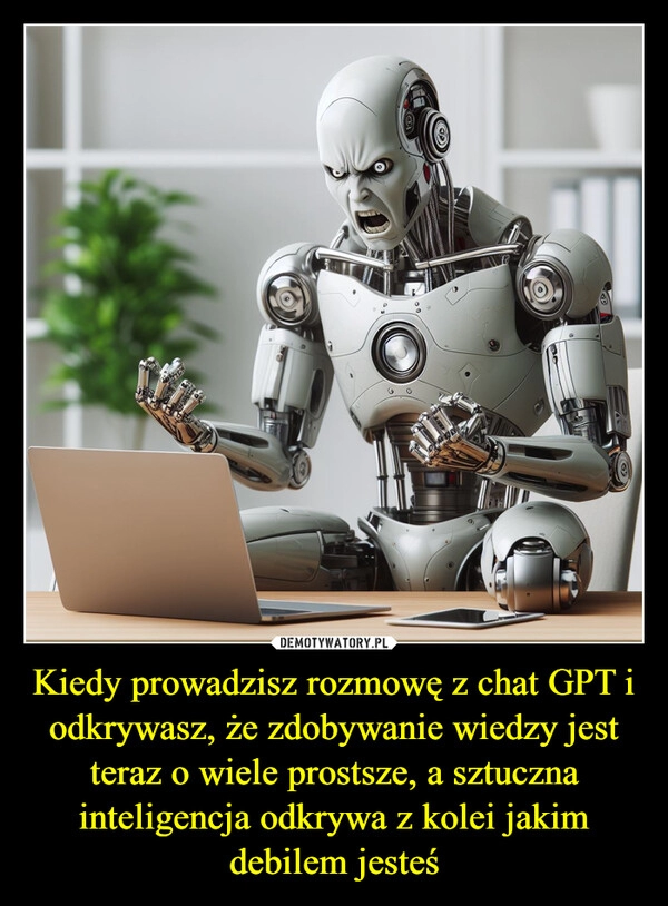 
    Kiedy prowadzisz rozmowę z chat GPT i odkrywasz, że zdobywanie wiedzy jest teraz o wiele prostsze, a sztuczna inteligencja odkrywa z kolei jakim debilem jesteś