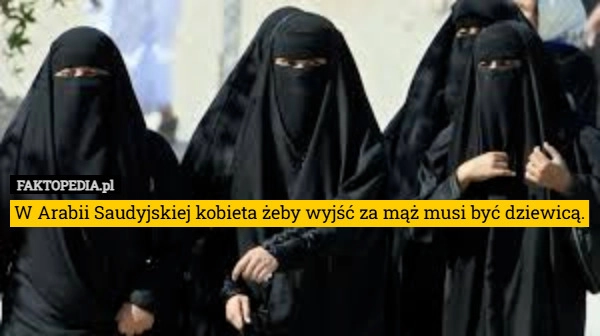 
    W Arabii Saudyjskiej kobieta żeby wyjść za mąż musi być dziewicą.