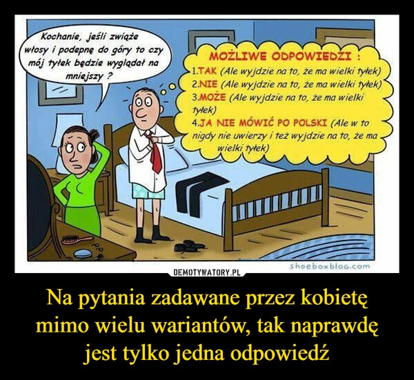 
    Na pytania zadawane przez kobietę mimo wielu wariantów, tak naprawdę jest tylko jedna odpowiedź