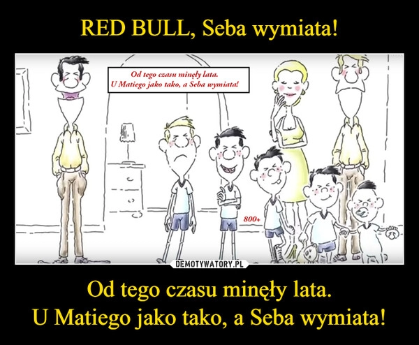 
    RED BULL, Seba wymiata! Od tego czasu minęły lata.
U Matiego jako tako, a Seba wymiata!