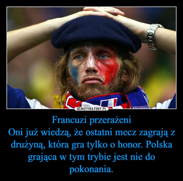 
    Francuzi przerażeni
Oni już wiedzą, że ostatni mecz zagrają z drużyną, która gra tylko o honor. Polska grająca w tym trybie jest nie do pokonania.