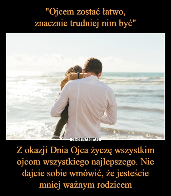 
    "Ojcem zostać łatwo,
znacznie trudniej nim być" Z okazji Dnia Ojca życzę wszystkim ojcom wszystkiego najlepszego. Nie dajcie sobie wmówić, że jesteście
mniej ważnym rodzicem
