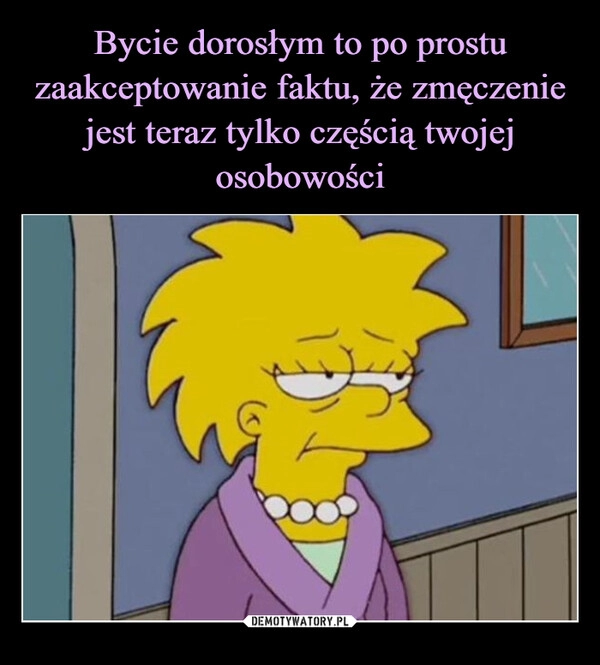 
    Bycie dorosłym to po prostu zaakceptowanie faktu, że zmęczenie jest teraz tylko częścią twojej osobowości