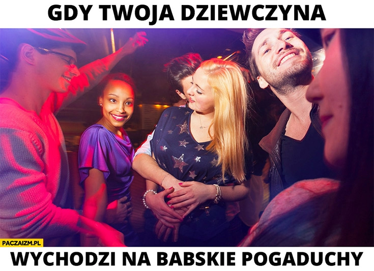 
    Gdy Twoja dziewczyna wychodzi na babskie pogaduchy facet ja obściskuje