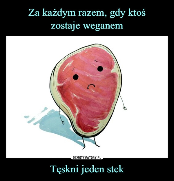 
    Za każdym razem, gdy ktoś
zostaje weganem Tęskni jeden stek