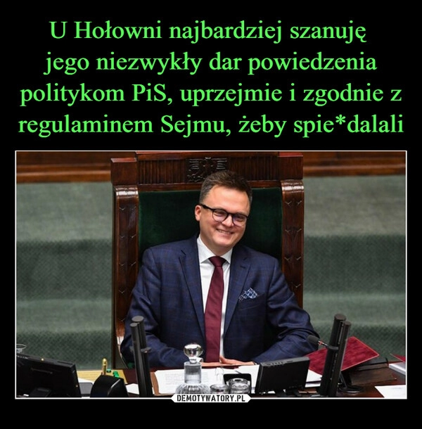 
    U Hołowni najbardziej szanuję 
jego niezwykły dar powiedzenia politykom PiS, uprzejmie i zgodnie z regulaminem Sejmu, żeby spie*dalali