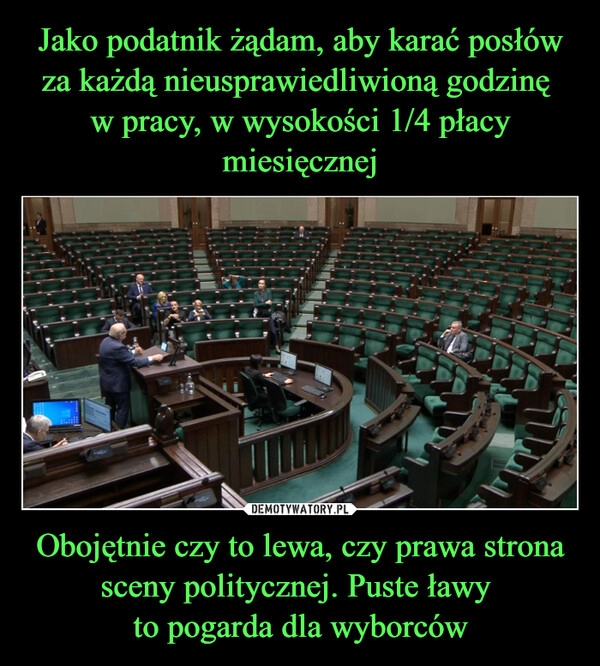 
    Jako podatnik żądam, aby karać posłów za każdą nieusprawiedliwioną godzinę 
w pracy, w wysokości 1/4 płacy miesięcznej Obojętnie czy to lewa, czy prawa strona sceny politycznej. Puste ławy 
to pogarda dla wyborców