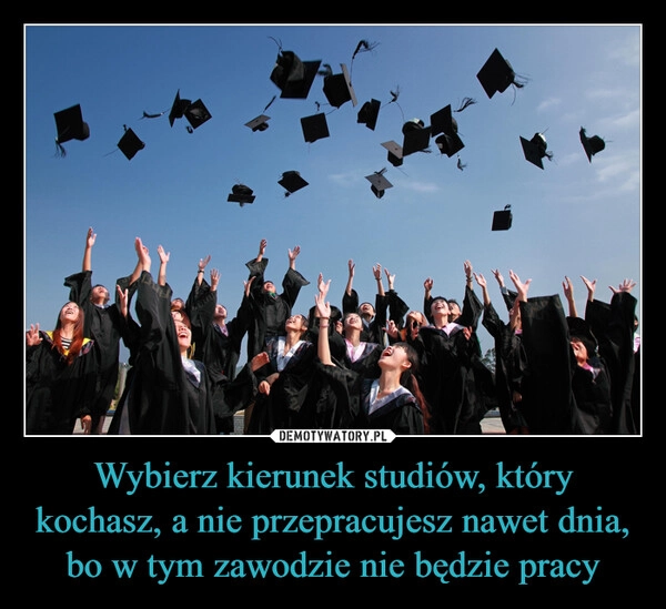 
    Wybierz kierunek studiów, który kochasz, a nie przepracujesz nawet dnia, bo w tym zawodzie nie będzie pracy