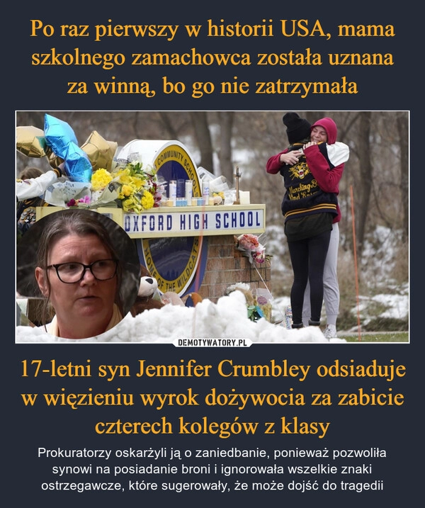 
    Po raz pierwszy w historii USA, mama szkolnego zamachowca została uznana za winną, bo go nie zatrzymała 17-letni syn Jennifer Crumbley odsiaduje w więzieniu wyrok dożywocia za zabicie czterech kolegów z klasy