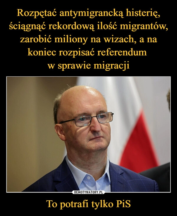 
    Rozpętać antymigrancką histerię, ściągnąć rekordową ilość migrantów, zarobić miliony na wizach, a na koniec rozpisać referendum 
w sprawie migracji To potrafi tylko PiS