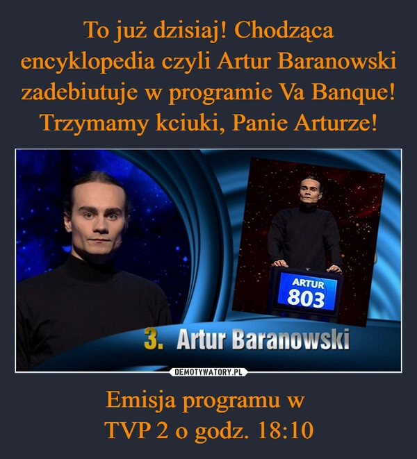 
    To już dzisiaj! Chodząca encyklopedia czyli Artur Baranowski zadebiutuje w programie Va Banque! Trzymamy kciuki, Panie Arturze! Emisja programu w 
TVP 2 o godz. 18:10