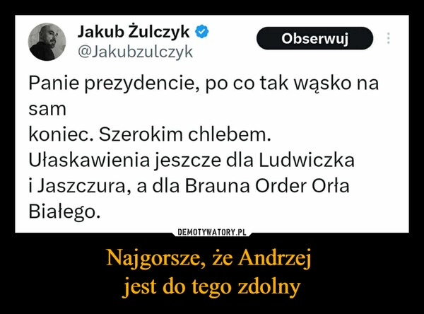 
    Najgorsze, że Andrzej 
jest do tego zdolny