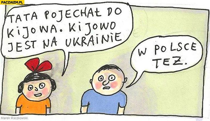 
    Tata pojechał do Kijowa, kijowo jest na Ukrainie. W Polsce też Raczkowski