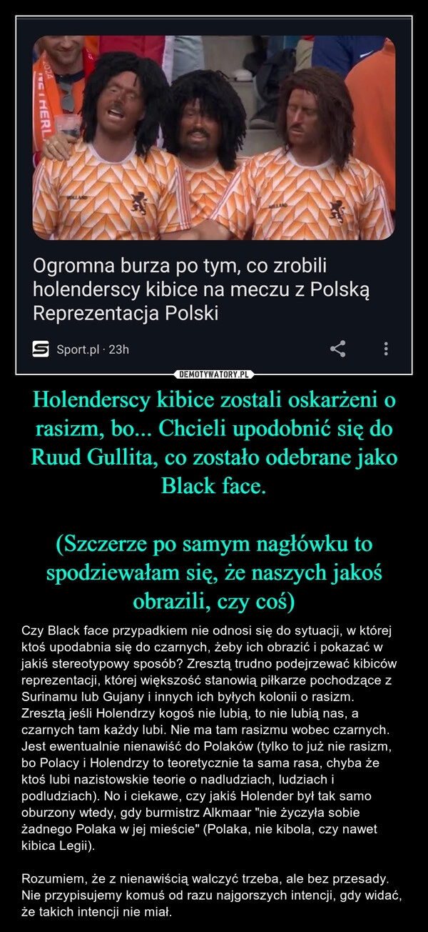 
    Holenderscy kibice zostali oskarżeni o rasizm, bo... Chcieli upodobnić się do Ruud Gullita, co zostało odebrane jako Black face.

(Szczerze po samym nagłówku to spodziewałam się, że naszych jakoś obrazili, czy coś)