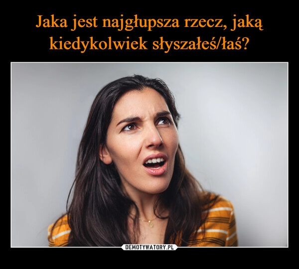 
    Jaka jest najgłupsza rzecz, jaką kiedykolwiek słyszałeś/łaś?