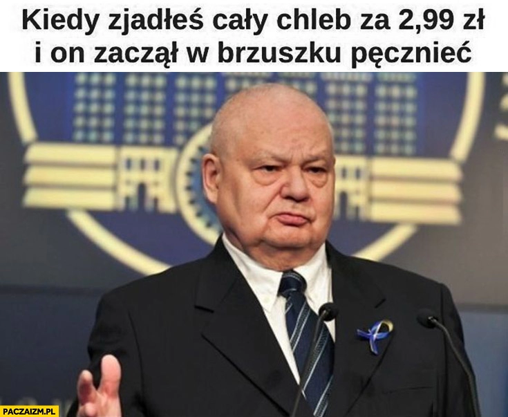 
    Glapiński kiedy zjadłeś cały chleb za 2,99 zł i on zaczął w brzuszku pęcznieć