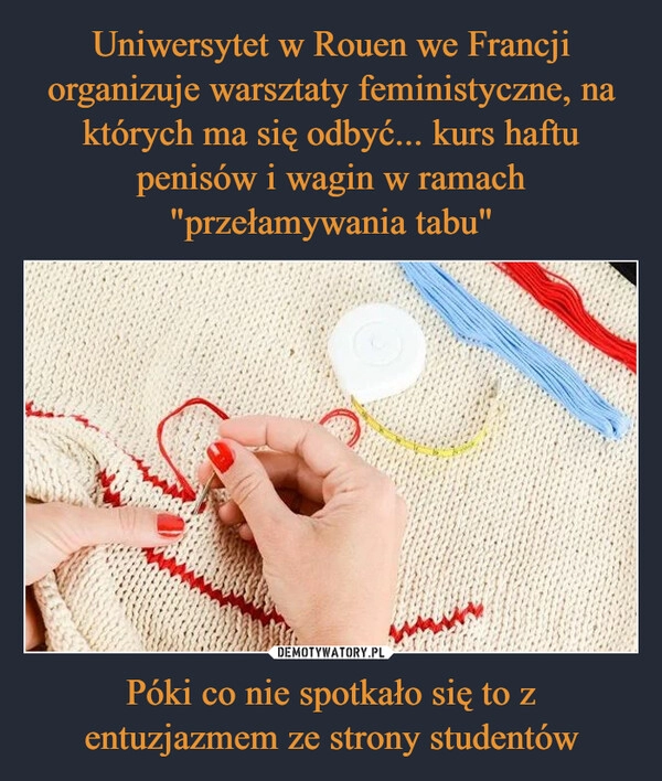 
    Uniwersytet w Rouen we Francji organizuje warsztaty feministyczne, na których ma się odbyć... kurs haftu penisów i wagin w ramach "przełamywania tabu" Póki co nie spotkało się to z entuzjazmem ze strony studentów