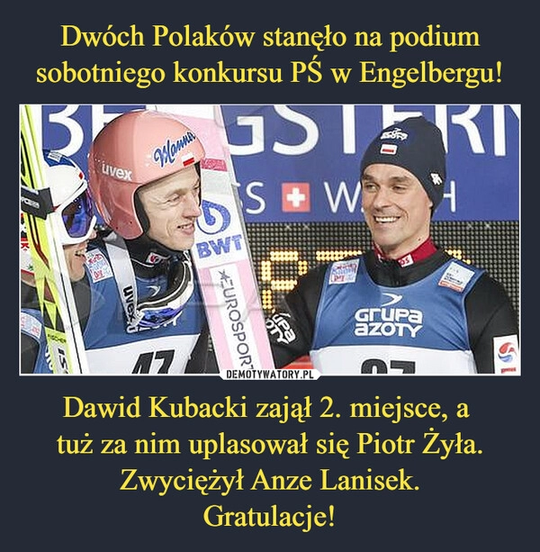 
    
Dwóch Polaków stanęło na podium sobotniego konkursu PŚ w Engelbergu! Dawid Kubacki zajął 2. miejsce, a
tuż za nim uplasował się Piotr Żyła.
Zwyciężył Anze Lanisek.
Gratulacje! 