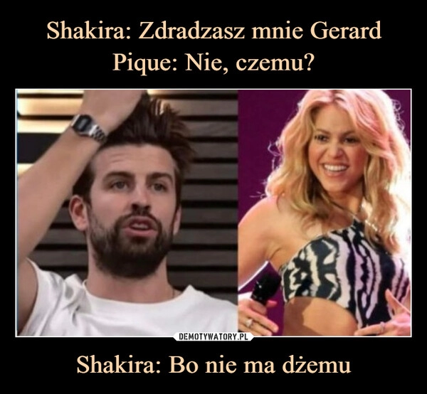 
    Shakira: Zdradzasz mnie Gerard Pique: Nie, czemu? Shakira: Bo nie ma dżemu 