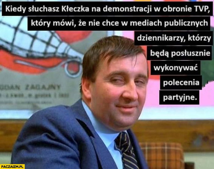 
    Kiedy słuchasz Kłeczka na demonstracji w obronie TVP i mówi, że nie chce w mediach publicznych dziennikarzy którzy będą posłusznie wykonywać polecenia partyjne