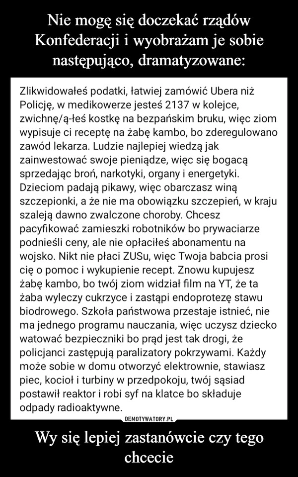 
    Nie mogę się doczekać rządów Konfederacji i wyobrażam je sobie następująco, dramatyzowane: Wy się lepiej zastanówcie czy tego chcecie