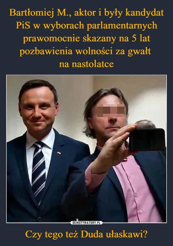 
    Bartłomiej M., aktor i były kandydat PiS w wyborach parlamentarnych prawomocnie skazany na 5 lat pozbawienia wolności za gwałt 
na nastolatce Czy tego też Duda ułaskawi?