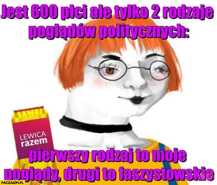 
    Lewaczka feministka jest 600 płci ale tylko 2 rodzaje poglądów politycznych: pierwszy rodzaj to moje poglądy, drugi to faszystowskie