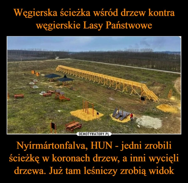 
    Węgierska ścieżka wśród drzew kontra węgierskie Lasy Państwowe Nyírmártonfalva, HUN - jedni zrobili ścieżkę w koronach drzew, a inni wycięli drzewa. Już tam leśniczy zrobią widok