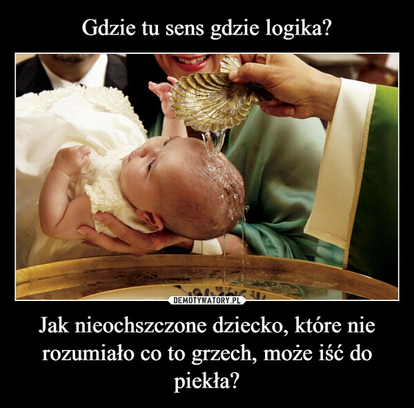 
    Gdzie tu sens gdzie logika? Jak nieochszczone dziecko, które nie rozumiało co to grzech, może iść do piekła?