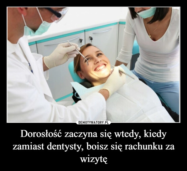 
    Dorosłość zaczyna się wtedy, kiedy zamiast dentysty, boisz się rachunku za wizytę