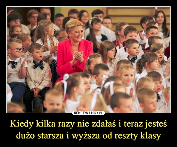 
    Kiedy kilka razy nie zdałaś i teraz jesteś dużo starsza i wyższa od reszty klasy