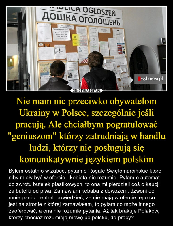 
    Nie mam nic przeciwko obywatelom Ukrainy w Polsce, szczególnie jeśli pracują. Ale chciałbym pogratulować "geniuszom" którzy zatrudniają w handlu ludzi, którzy nie posługują się komunikatywnie językiem polskim