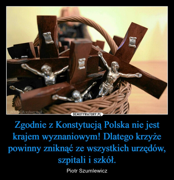 
    Zgodnie z Konstytucją Polska nie jest krajem wyznaniowym! Dlatego krzyże powinny zniknąć ze wszystkich urzędów, szpitali i szkół.