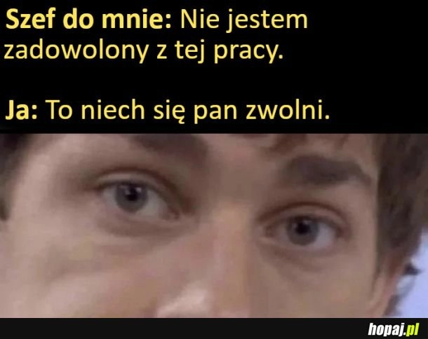 
    Gdy szef jest niezadowolony z tego co zrobiłes