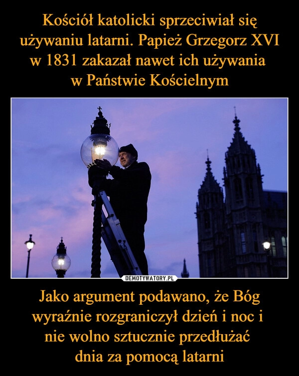 
    Kościół katolicki sprzeciwiał się używaniu latarni. Papież Grzegorz XVI w 1831 zakazał nawet ich używania 
w Państwie Kościelnym Jako argument podawano, że Bóg wyraźnie rozgraniczył dzień i noc i 
nie wolno sztucznie przedłużać 
dnia za pomocą latarni