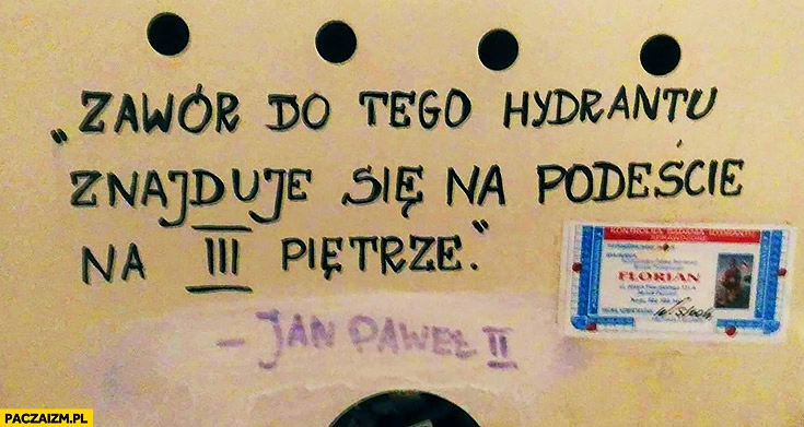 
    Zawór do tego hydrantu znajduje się na podeście na 3 pietrze Jan Paweł II drugi cytat