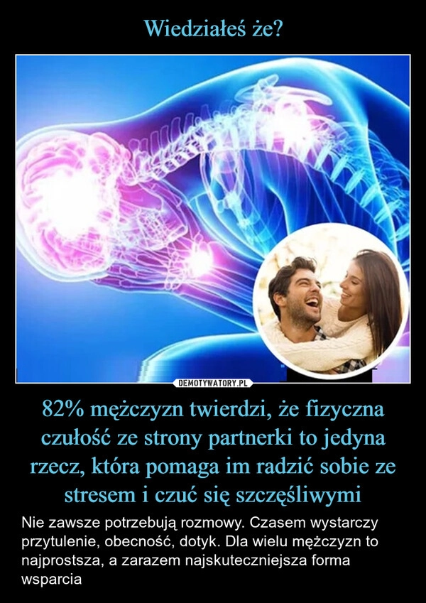 
    Wiedziałeś że? 82% mężczyzn twierdzi, że fizyczna czułość ze strony partnerki to jedyna rzecz, która pomaga im radzić sobie ze stresem i czuć się szczęśliwymi