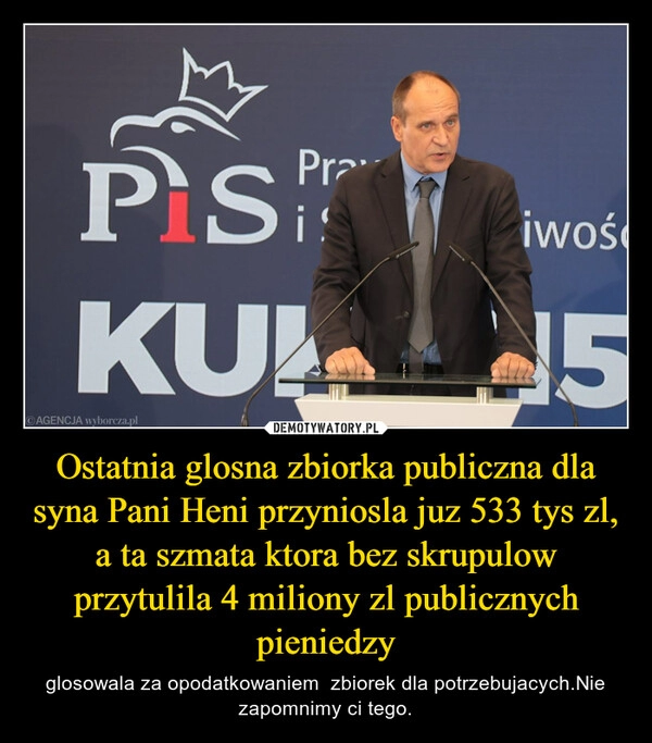 
    Ostatnia glosna zbiorka publiczna dla syna Pani Heni przyniosla juz 533 tys zl, a ta szmata ktora bez skrupulow przytulila 4 miliony zl publicznych pieniedzy