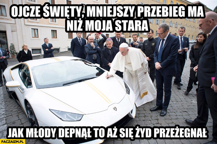 Papież Franciszek Lamborghini Lambo Ojcze Święty mniejszy przebieg ma niż moja siostra, jak młody depnął to aż się żyd przeżegnał