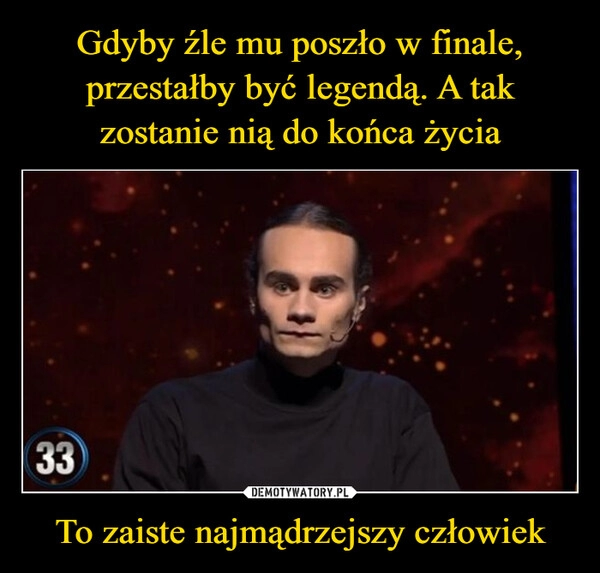 
    Gdyby źle mu poszło w finale, przestałby być legendą. A tak zostanie nią do końca życia To zaiste najmądrzejszy człowiek