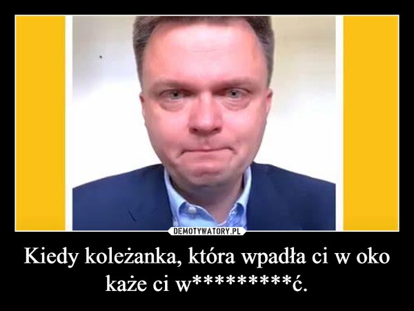 
    Kiedy koleżanka, która wpadła ci w oko każe ci w*********ć.