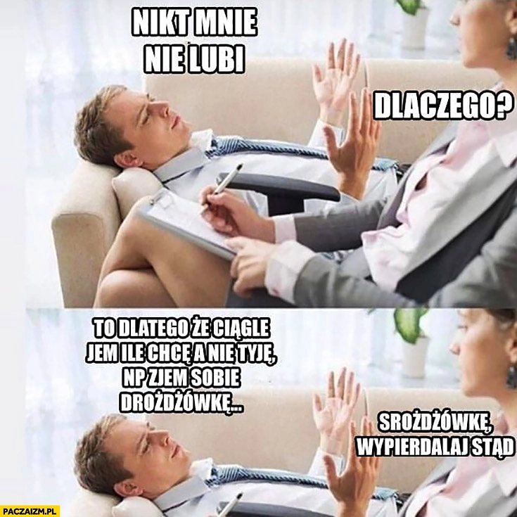 
    U terapeuty: nikt mnie nie lubi, dlaczego? Bo jem ile chce a nie tyję, wypierdzielaj stad