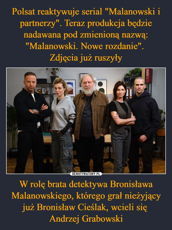 
    Polsat reaktywuje serial "Malanowski i partnerzy". Teraz produkcja będzie nadawana pod zmienioną nazwą: "Malanowski. Nowe rozdanie". 
Zdjęcia już ruszyły W rolę brata detektywa Bronisława Malanowskiego, którego grał nieżyjący już Bronisław Cieślak, wcieli się 
Andrzej Grabowski