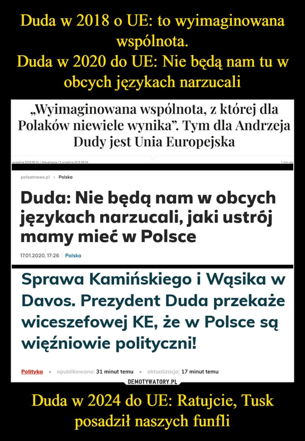 
    Duda w 2018 o UE: to wyimaginowana wspólnota.
Duda w 2020 do UE: Nie będą nam tu w obcych językach narzucali Duda w 2024 do UE: Ratujcie, Tusk posadził naszych funfli