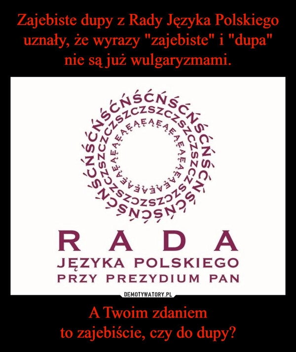 
    Zajebiste dupy z Rady Języka Polskiego uznały, że wyrazy "zajebiste" i "dupa" nie są już wulgaryzmami. A Twoim zdaniem
to zajebiście, czy do dupy?